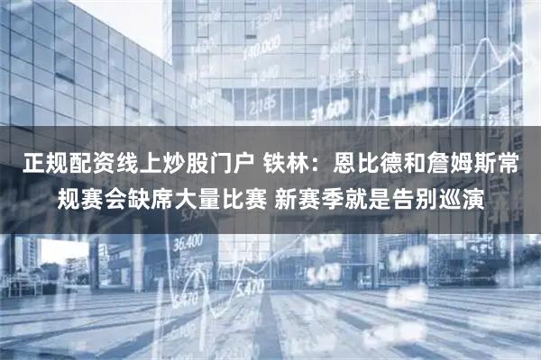 正规配资线上炒股门户 铁林：恩比德和詹姆斯常规赛会缺席大量比赛 新赛季就是告别巡演