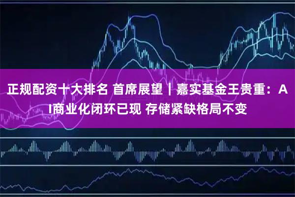 正规配资十大排名 首席展望｜嘉实基金王贵重：AI商业化闭环已现 存储紧缺格局不变