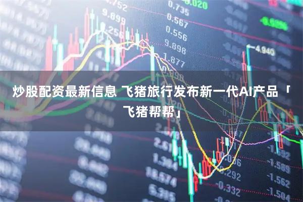 炒股配资最新信息 飞猪旅行发布新一代AI产品「飞猪帮帮」