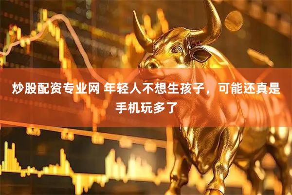 炒股配资专业网 年轻人不想生孩子，可能还真是手机玩多了