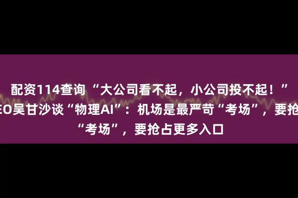 配资114查询 “大公司看不起，小公司投不起！”驭势科技CEO吴甘沙谈“物理AI”：机场是最严苛“考场”，要抢占更多入口