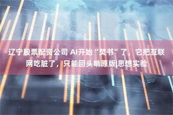 辽宁股票配资公司 AI开始“焚书”了，它把互联网吃脏了，只能回头啃原版|思想实验